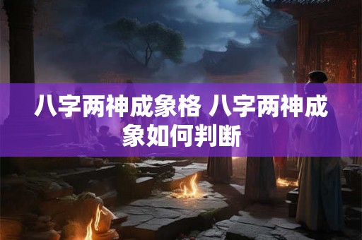 八字两神成象格 八字两神成象如何判断