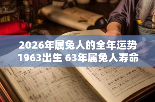 2026年属兔人的全年运势1963出生 63年属兔人寿命有多长