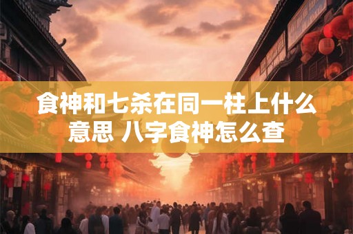 食神和七杀在同一柱上什么意思 八字食神怎么查