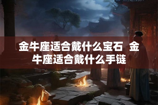 金牛座适合戴什么宝石  金牛座适合戴什么手链