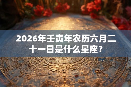 2026年壬寅年农历六月二十一日是什么星座？