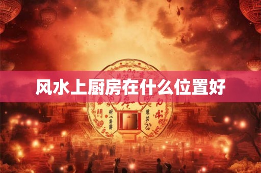 风水上厨房在什么位置好