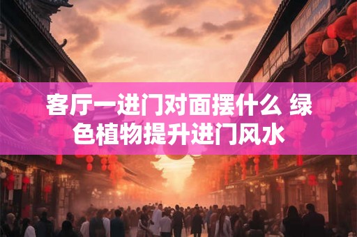客厅一进门对面摆什么 绿色植物提升进门风水