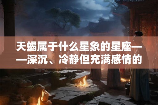 天蝎属于什么星象的星座——深沉、冷静但充满感情的秋天之子