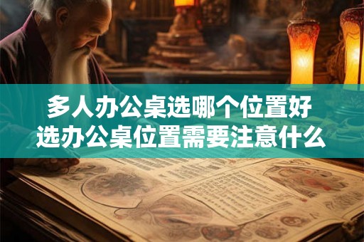 多人办公桌选哪个位置好 选办公桌位置需要注意什么