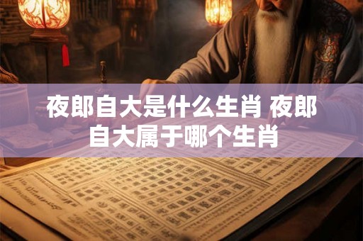 夜郎自大是什么生肖 夜郎自大属于哪个生肖