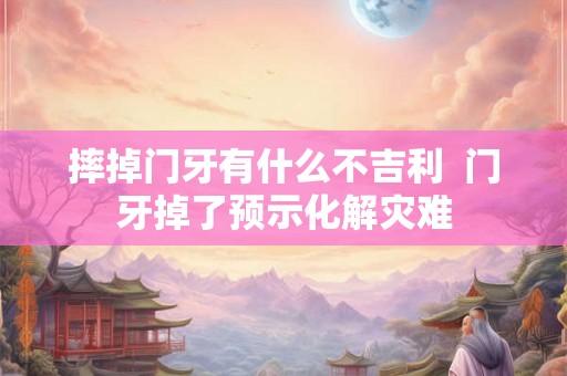 摔掉门牙有什么不吉利  门牙掉了预示化解灾难