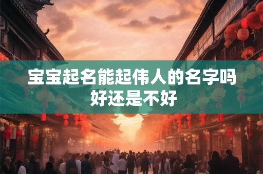 宝宝起名能起伟人的名字吗 好还是不好