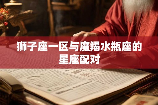 狮子座一区与魔羯水瓶座的星座配对
