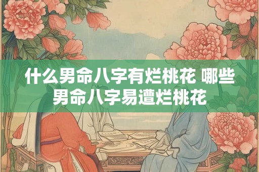 什么男命八字有烂桃花 哪些男命八字易遭烂桃花