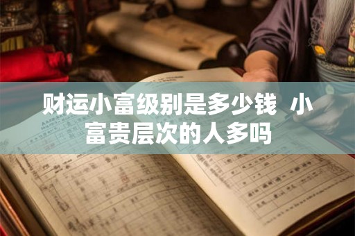 财运小富级别是多少钱  小富贵层次的人多吗