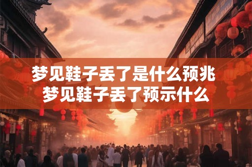 梦见鞋子丢了是什么预兆 梦见鞋子丢了预示什么