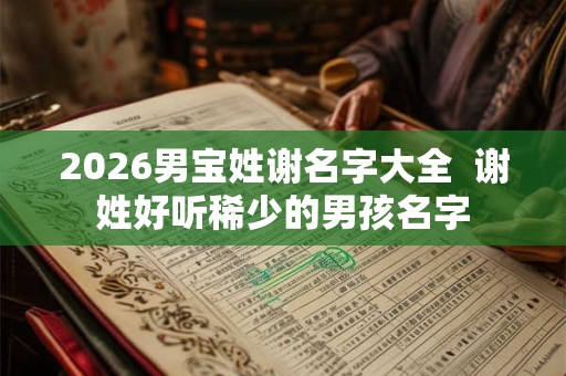 2026男宝姓谢名字大全  谢姓好听稀少的男孩名字