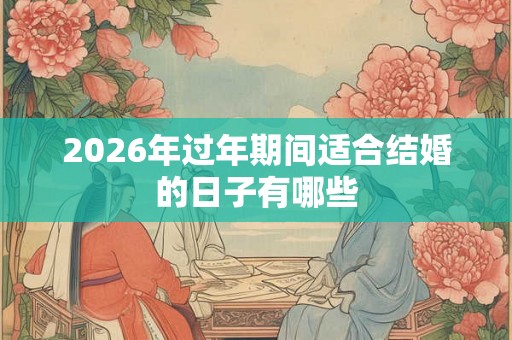 2026年过年期间适合结婚的日子有哪些