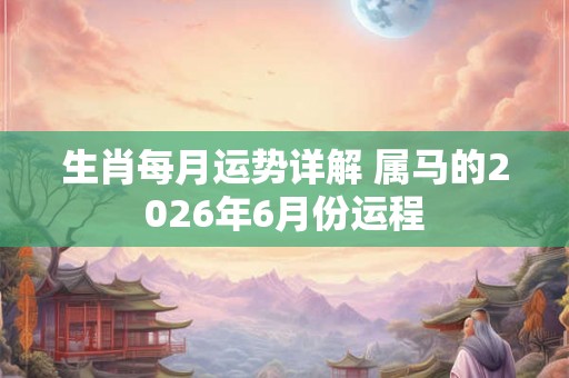 生肖每月运势详解 属马的2026年6月份运程
