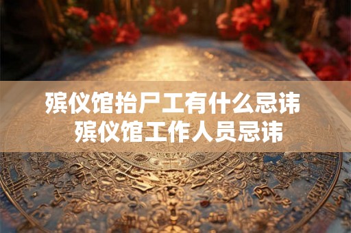 殡仪馆抬尸工有什么忌讳  殡仪馆工作人员忌讳