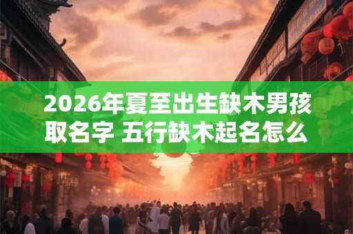 2026年夏至出生缺木男孩取名字 五行缺木起名怎么补