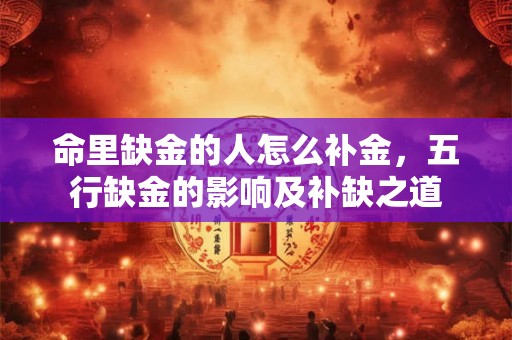 命里缺金的人怎么补金，五行缺金的影响及补缺之道