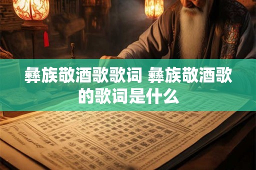 彝族敬酒歌歌词 彝族敬酒歌的歌词是什么