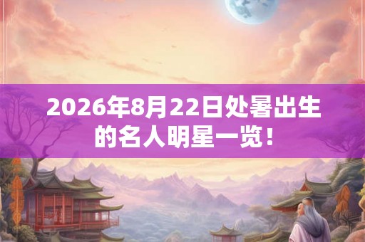 2026年8月22日处暑出生的名人明星一览！