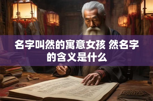 名字叫然的寓意女孩 然名字的含义是什么