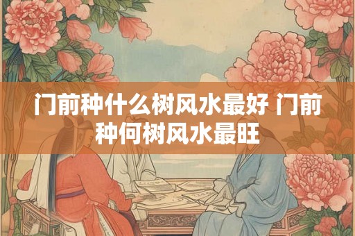 门前种什么树风水最好 门前种何树风水最旺