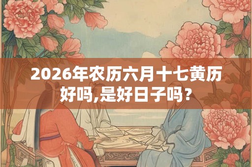 2026年农历六月十七黄历好吗,是好日子吗？