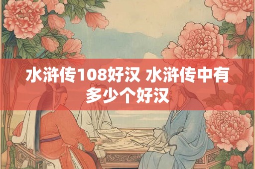 水浒传108好汉 水浒传中有多少个好汉
