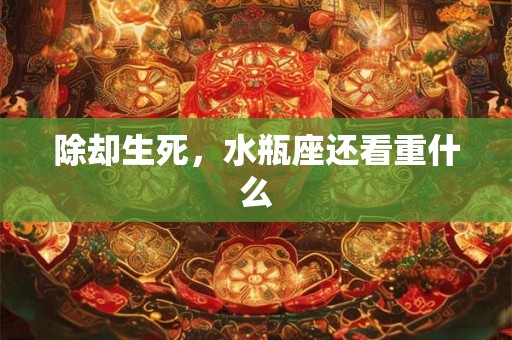 除却生死,水瓶座还看重什么 除却生死,水瓶座还看重什么