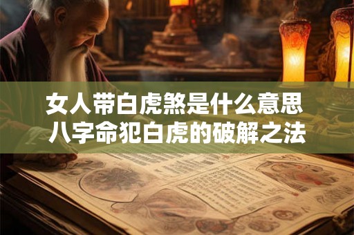 女人带白虎煞是什么意思 八字命犯白虎的破解之法