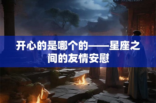 开心的是哪个的——星座之间的友情安慰