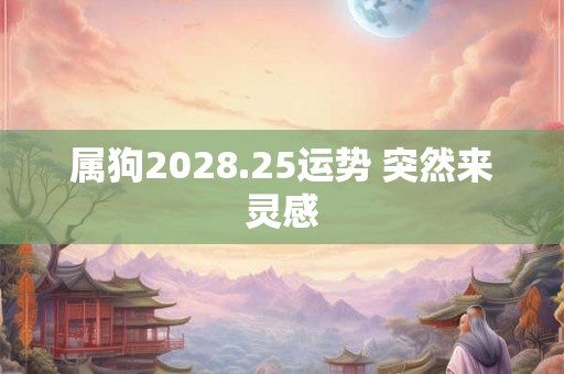 属狗2028.25运势 突然来灵感 属狗2028.25运势 突然来灵感