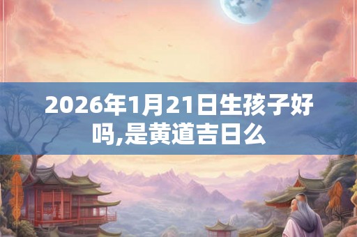 2026年1月21日生孩子好吗,是黄道吉日么
