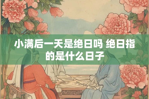 小满后一天是绝日吗 绝日指的是什么日子 小满后一天是绝日吗 绝日指的是什么日子