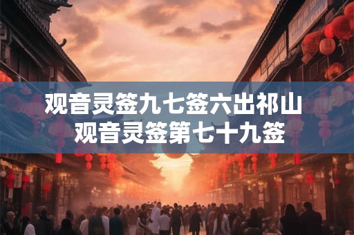 观音灵签九七签六出祁山  观音灵签第七十九签