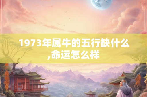 1973年属牛的五行缺什么,命运怎么样