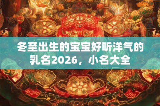 冬至出生的宝宝好听洋气的乳名2026，小名大全