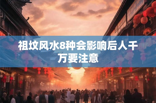 祖坟风水8种会影响后人千万要注意