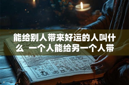 能给别人带来好运的人叫什么  一个人能给另一个人带来好运