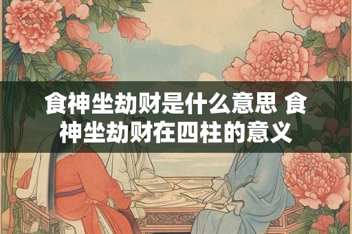 食神坐劫财是什么意思 食神坐劫财在四柱的意义