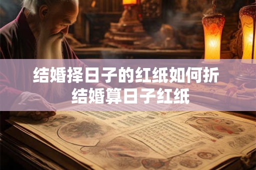 结婚择日子的红纸如何折  结婚算日子红纸