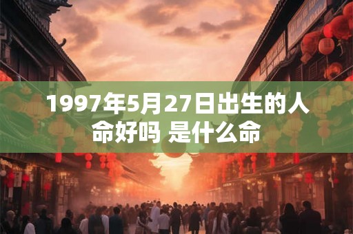 1997年5月27日出生的人命好吗 是什么命