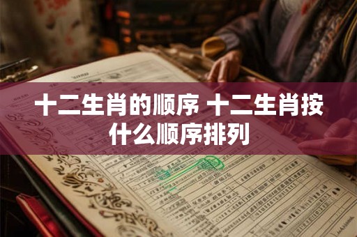 十二生肖的顺序 十二生肖按什么顺序排列