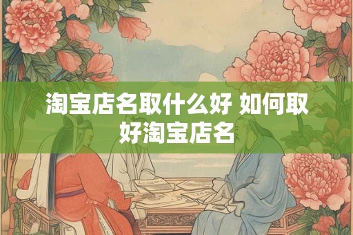 淘宝店名取什么好 如何取好淘宝店名 淘宝店名取什么好 如何取好淘宝店名
