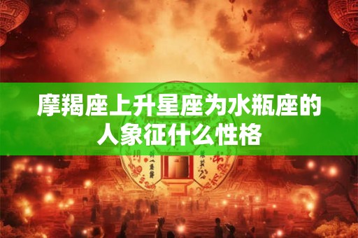 摩羯座上升星座为水瓶座的人象征什么性格