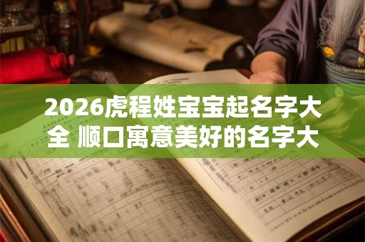 2026虎程姓宝宝起名字大全 顺口寓意美好的名字大全