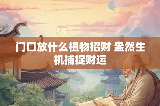 门口放什么植物招财 盎然生机捕捉财运