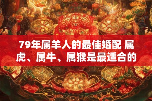 79年属羊人的最佳婚配 属虎、属牛、属猴是最适合的