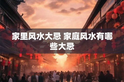家里风水大忌 家庭风水有哪些大忌