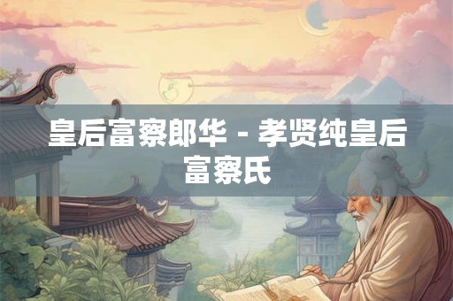 皇后富察郎华－孝贤纯皇后富察氏